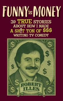 Funny is Money - 39 True Stories About How I Made a Sh!t Ton of $$$ Writing TV Comedy