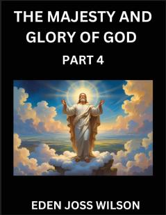 The Majesty and Glory of God (Part 4)- A Theological Expedition the Pursuit of Divine Revelation and Truth based on the Holy Bible Unfolding the Character of God in Scripture