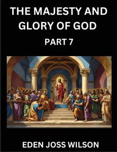 The Majesty and Glory of God (Part 7)- A Theological Expedition the Pursuit of Divine Revelation and Truth based on the Holy Bible Unfolding the Character of God in Scripture