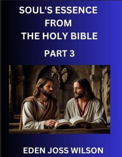 Soul's Essence from The Holy Bible (Part 3)- A Theological Expedition the Pursuit of Divine Revelation and Truth based on the Holy Bible Unfolding the Character of Soul and God in Scripture