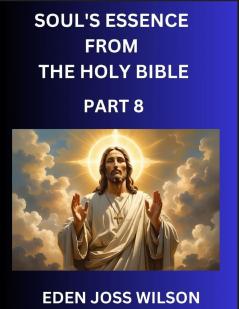 Soul's Essence from The Holy Bible (Part 8)- A Theological Expedition the Pursuit of Divine Revelation and Truth based on the Holy Bible Unfolding the Character of Soul and God in Scripture