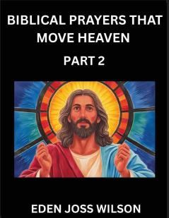 Prayers That Move Heaven from The Holy Bible (Part 2)- A Theological Expedition the Pursuit of Divine Revelation and Truth based on the Holy Bible Unfolding the Character of Soul and God in Scripture