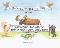 Benjamin Poodle Presents The Story of The Unlikely Friendship of Fergus Frog and Timothy Toad