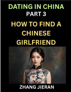 Dating in China (Part 3)- How to Find a Chinese Girlfriend A Guide to Meeting Connecting and Forming Relationship with Chinese Asian Women