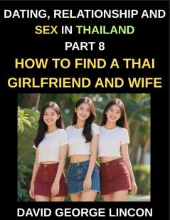 Dating Relationship and Sex in Thailand (Part 8)- How to find a Thai Girlfriend and Wife Love and Marriage in in the Land of Smiles Traditions and Challenges From Courtship to Commitment A Guide to Thai Relationships and Marriage