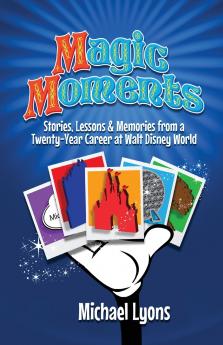 Magic Moments - Stories Lessons & Memories from a Twenty-Year Career at Walt Disney World