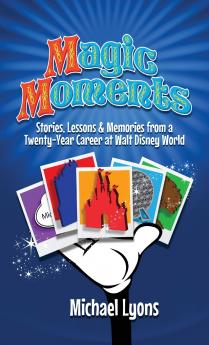 Magic Moments - Stories Lessons & Memories from a Twenty-Year Career at Walt Disney World