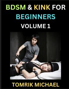 BDSM for Beginners (Volume 1)- A Simple Guide to Understand Key Concepts to Enrich Your Kinky Love and Romance