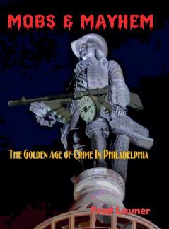 Mobs & Mayhem The Golden Age of Crime in Philadelphia