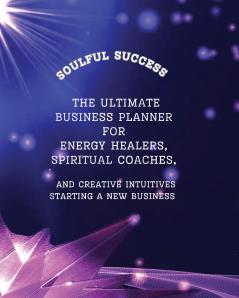 Soulful Success - The Ultimate Business Planner for Energy Healers Spiritual Coaches and Creative Intuitives Starting a New Business