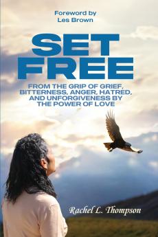 Set Free; From the Grip of Grief Bitterness Anger Hatred and Unforgiveness by the Power of Love