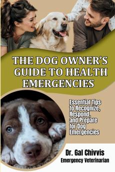 The Dog Owner's Guide to Health Emergencies. Essential Tips to Recognize Respond and Prepare for Dog Emergencies
