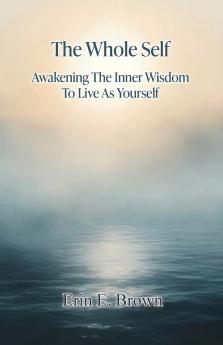 The Whole Self Awakening The Inner Wisdom To Live As Yourself