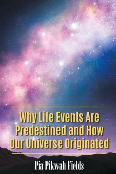 Why Life Events Are Predestined and How Our Universe Originated