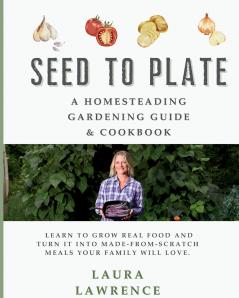 Seed to Table - A Homesteading Gardening Guide & Cookbook