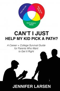 Can't I Just Help My Kid Pick A Path?  A Career + College Guide for Parents Who Want to Get it Right