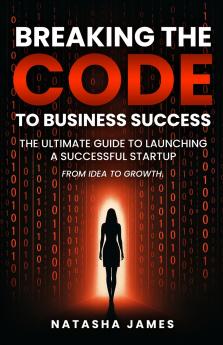 Breaking The Code To Business Success; The Ultimate Guide To Launching A Successful Startup