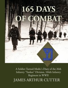 165 Days of Combat A Soldier-Turned-Medic's Diary of the 26th Infantry Yankee Division 104th Infantry Regiment in WWII