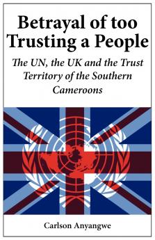 Betrayal of Too Trusting a People. The UN the UK and the Trust Territory of the Southern Cameroons