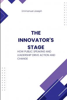 The Innovator's Stage How Public Speaking and Leadership Drive Action and Change
