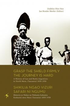 Grasp the Shield Firmly the Journey is Hard. A History of Luo and Bantu migrations to North Mara (Tanzania) 1850-1950