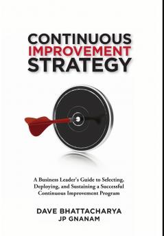 Continuous Improvement Strategy - A Business Leader's Guide to Selecting Deploying and Sustaining a Successful Continuous Improvement Program