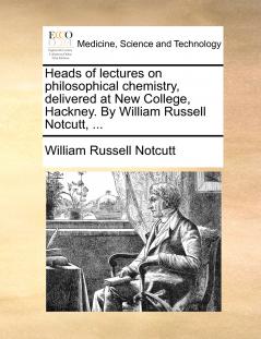 Heads of lectures on philosophical chemistry delivered at New College Hackney. By William Russell Notcutt ...