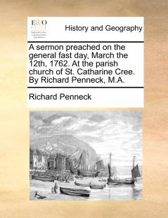 A sermon preached on the general fast day March the 12th 1762. At the parish church of St. Catharine Cree. By Richard Penneck M.A.