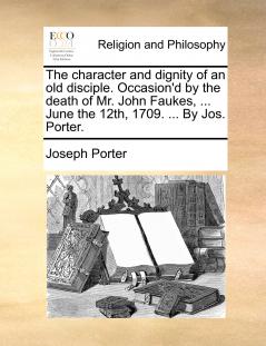The character and dignity of an old disciple. Occasion'd by the death of Mr. John Faukes ... June the 12th 1709. ... By Jos. Porter.