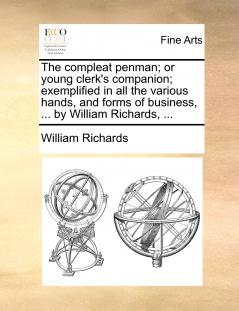 The compleat penman; or young clerk's companion; exemplified in all the various hands and forms of business ... by William Richards ...