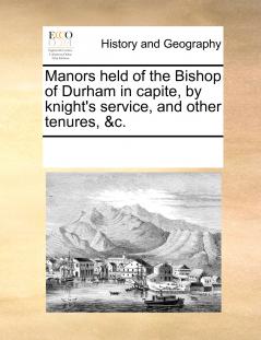 Manors held of the Bishop of Durham in capite by knight's service and other tenures &c.