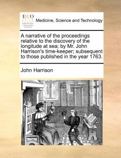 A narrative of the proceedings relative to the discovery of the longitude at sea; by Mr. John Harrison's time-keeper; subsequent to those published in the year 1763.