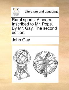 Rural sports. A poem. Inscribed to Mr. Pope. By Mr. Gay. The second edition.