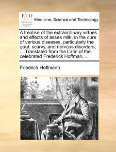 A treatise of the extraordinary virtues and effects of asses milk in the cure of various diseases particularly the gout scurvy and nervous disorders; ... Translated from the Latin of the celebrated Frederick Hoffman ...