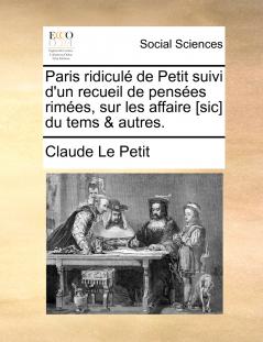 Paris ridiculé de Petit suivi d'un recueil de pensées rimées sur les affaire [sic] du tems & autres.