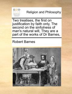 Two treatises the first on justification by faith only The second on the sinfulness of man's natural will They are a part of the works of Dr Barnes