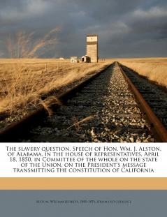 The slavery question. Speech of Hon. Wm. J. Alston of Alabama in the house of representatives April 18 1850 in Committee of the whole on the state of the Union on the President's message transmitting the constitution of California