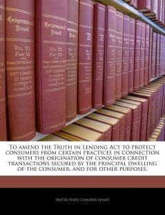 To amend the Truth in Lending Act to protect consumers from certain practices in connection with the origination of consumer credit transactions secured by the principal dwelling of the consumer and for other purposes.