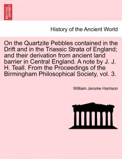 On the Quartzite Pebbles contained in the Drift and in the Triassic Strata of England; and their derivation from ancient land barrier in Central England. A note by J. J. H. Teall. From the Proceedings of the Birmingham Philosophical Society vol. 3.