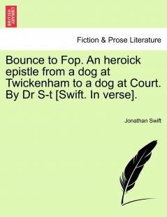 Bounce to Fop. An heroick epistle from a dog at Twickenham to a dog at Court. By Dr S-t [Swift. In verse].