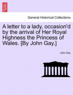 A letter to a lady occasion'd by the arrival of Her Royal Highness the Princess of Wales. [By John Gay.]