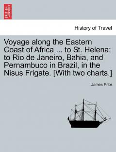 Voyage along the Eastern Coast of Africa ... to St. Helena; to Rio de Janeiro Bahia and Pernambuco in Brazil in the Nisus Frigate. [With two charts.]