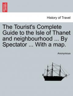 The Tourist's Complete Guide to the Isle of Thanet and neighbourhood ... By Spectator ... With a map.