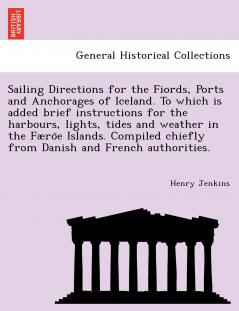 Sailing Directions for the Fiords Ports and Anchorages of Iceland. To which is added brief instructions for the harbours lights tides and weather in the Færo¨e Islands. Compiled chiefly from Danish and French authorities.