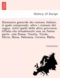 Dizionario generale dei comuni italiani il quale comprende oltre i comuni del regno tutti quelli delle altre provincie d'Italia che attualmente non ne fanno parte cioe` Roma Veneto Tirolo Illiria Nizza Dalmazia Corsica Malta.