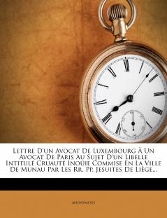 Lettre D'un Avocat De Luxembourg À Un Avocat De Paris Au Sujet D'un Libelle Intitulé Cruauté Inoüie Commise En La Ville De Munau Par Les Rr. Pp. Jesuites De Liège...