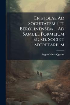 Epistolae Ad Societatem Tit. Berolinensem ... Ad Samuel Formeium Eiusd. Societ. Secretarium