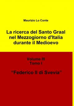 La ricerca del Santo Graal nel Mezzogiorno d'Italia durante il Medioevo - Volume III - Tomo I - Federico II di Svevia