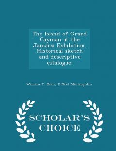 The Island of Grand Cayman at the Jamaica Exhibition. Historical sketch and descriptive catalogue. - Scholar's Choice Edition
