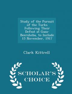 Study of the Pursuit of the Turks Following Their Defeat at Gaza-Beersheba to Include 15 November 1917 - Scholar's Choice Edition